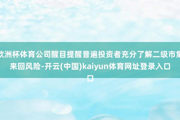 欧洲杯体育公司醒目提醒普遍投资者充分了解二级市集来回风险-开云(中国)kaiyun体育网址登录入口
