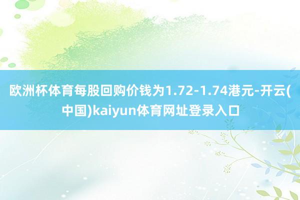 欧洲杯体育每股回购价钱为1.72-1.74港元-开云(中国)kaiyun体育网址登录入口