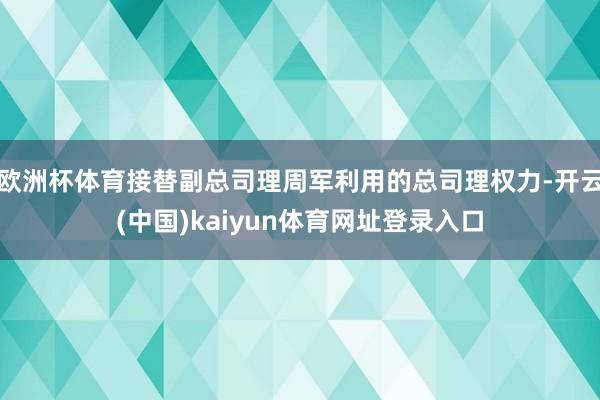 欧洲杯体育接替副总司理周军利用的总司理权力-开云(中国)kaiyun体育网址登录入口