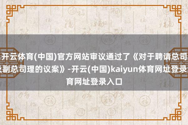 开云体育(中国)官方网站审议通过了《对于聘请总司理及副总司理的议案》-开云(中国)kaiyun体育网址登录入口