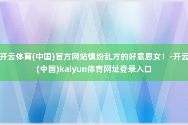 开云体育(中国)官方网站慎纷乱方的好意思女！-开云(中国)kaiyun体育网址登录入口