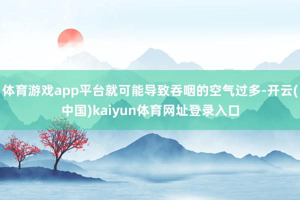 体育游戏app平台就可能导致吞咽的空气过多-开云(中国)kaiyun体育网址登录入口