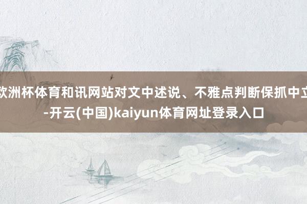 欧洲杯体育和讯网站对文中述说、不雅点判断保抓中立-开云(中国)kaiyun体育网址登录入口