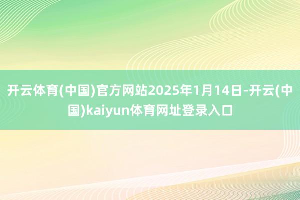 开云体育(中国)官方网站2025年1月14日-开云(中国)kaiyun体育网址登录入口