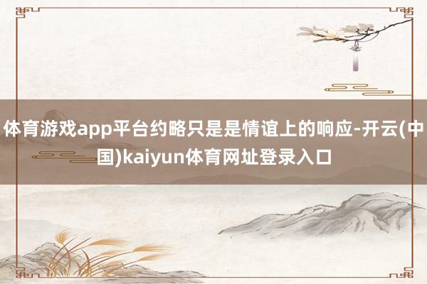 体育游戏app平台约略只是是情谊上的响应-开云(中国)kaiyun体育网址登录入口