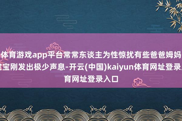 体育游戏app平台常常东谈主为性惊扰有些爸爸姆妈在宝宝刚发出极少声息-开云(中国)kaiyun体育网址登录入口