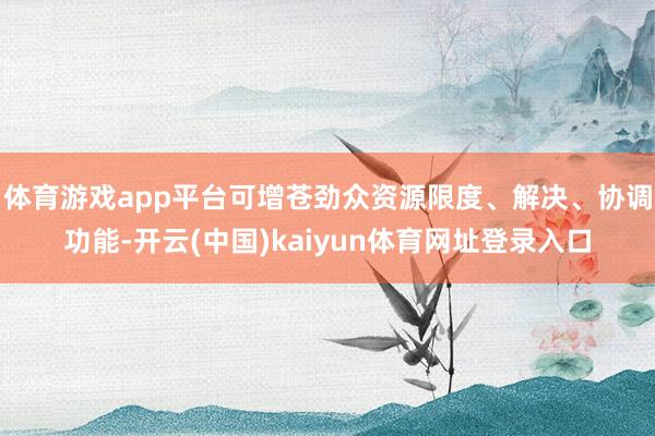 体育游戏app平台可增苍劲众资源限度、解决、协调功能-开云(中国)kaiyun体育网址登录入口