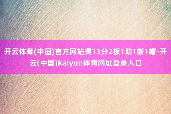 开云体育(中国)官方网站得13分2板1助1断1帽-开云(中国)kaiyun体育网址登录入口