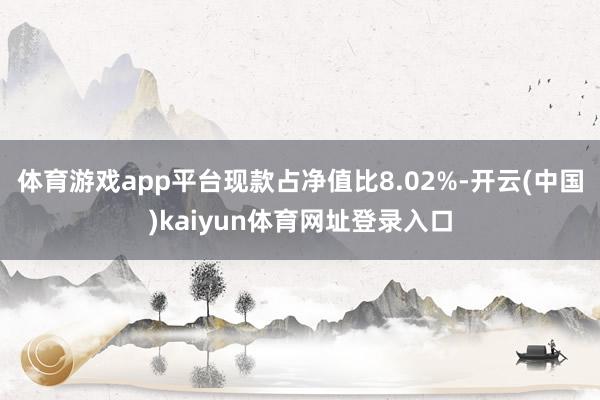 体育游戏app平台现款占净值比8.02%-开云(中国)kaiyun体育网址登录入口