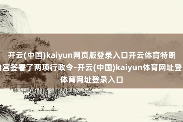 开云(中国)kaiyun网页版登录入口开云体育特朗普在白宫签署了两项行政令-开云(中国)kaiyun体育网址登录入口
