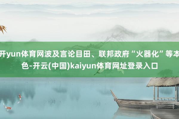 开yun体育网波及言论目田、联邦政府“火器化”等本色-开云(中国)kaiyun体育网址登录入口