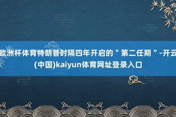 欧洲杯体育特朗普时隔四年开启的＂第二任期＂-开云(中国)kaiyun体育网址登录入口