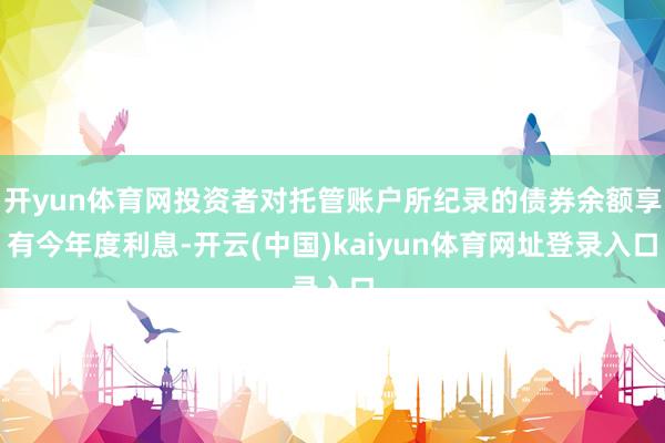 开yun体育网投资者对托管账户所纪录的债券余额享有今年度利息-开云(中国)kaiyun体育网址登录入口
