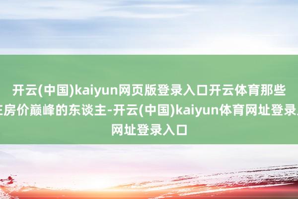 开云(中国)kaiyun网页版登录入口开云体育那些买在房价巅峰的东谈主-开云(中国)kaiyun体育网址登录入口
