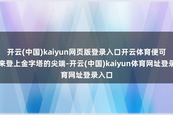 开云(中国)kaiyun网页版登录入口开云体育便可在将来登上金字塔的尖端-开云(中国)kaiyun体育网址登录入口
