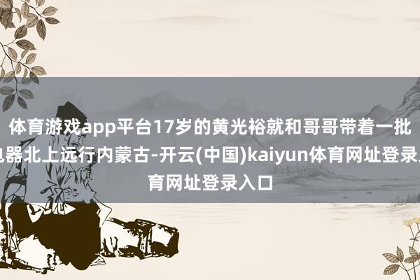 体育游戏app平台17岁的黄光裕就和哥哥带着一批旧电器北上远行内蒙古-开云(中国)kaiyun体育网址登录入口