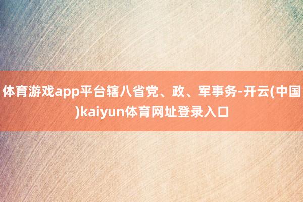 体育游戏app平台辖八省党、政、军事务-开云(中国)kaiyun体育网址登录入口
