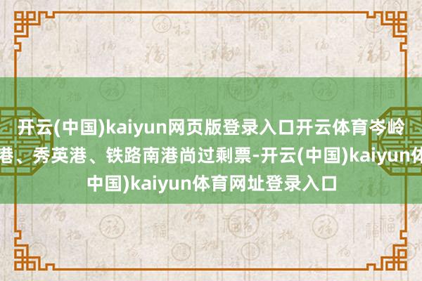 开云(中国)kaiyun网页版登录入口开云体育岑岭这几天海口新海港、秀英港、铁路南港尚过剩票-开云(中国)kaiyun体育网址登录入口