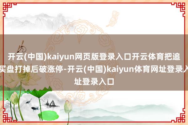开云(中国)kaiyun网页版登录入口开云体育把追高买盘打掉后破涨停-开云(中国)kaiyun体育网址登录入口