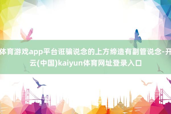 体育游戏app平台诳骗说念的上方缔造有副管说念-开云(中国)kaiyun体育网址登录入口