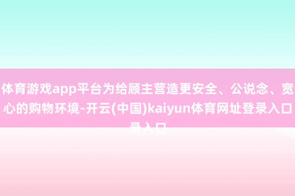 体育游戏app平台为给顾主营造更安全、公说念、宽心的购物环境-开云(中国)kaiyun体育网址登录入口