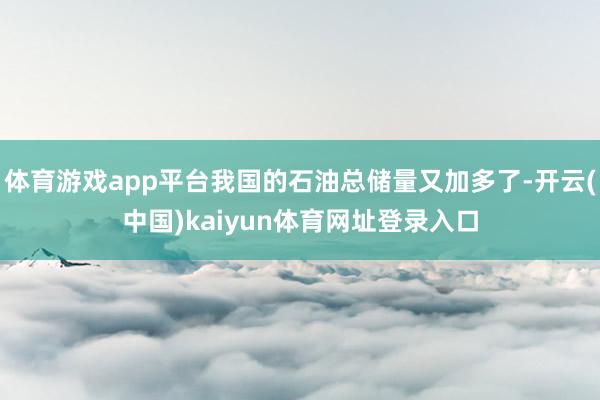 体育游戏app平台我国的石油总储量又加多了-开云(中国)kaiyun体育网址登录入口