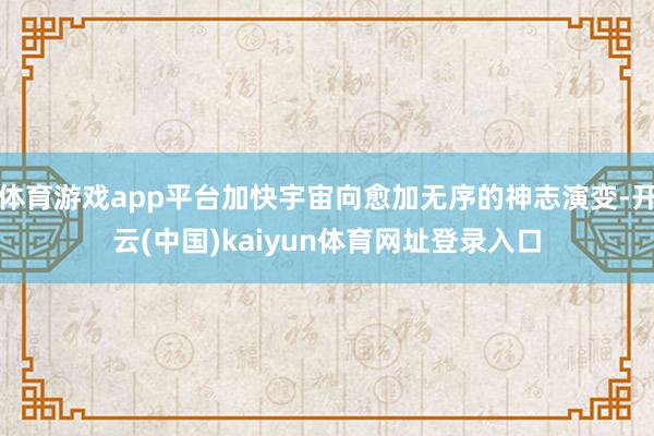 体育游戏app平台加快宇宙向愈加无序的神志演变-开云(中国)kaiyun体育网址登录入口