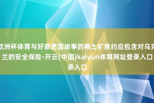 欧洲杯体育与好意思国竣事的稀土矿条约应包含对乌克兰的安全保险-开云(中国)kaiyun体育网址登录入口