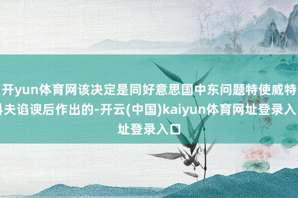 开yun体育网该决定是同好意思国中东问题特使威特科夫谄谀后作出的-开云(中国)kaiyun体育网址登录入口