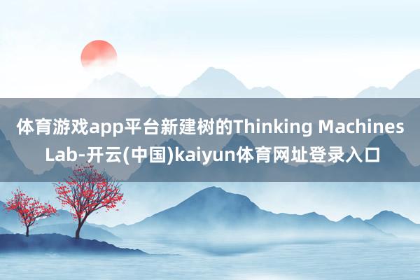 体育游戏app平台新建树的Thinking Machines Lab-开云(中国)kaiyun体育网址登录入口