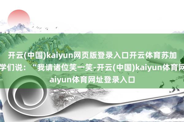 开云(中国)kaiyun网页版登录入口开云体育苏加诺启动对同学们说：“我请诸位笑一笑-开云(中国)kaiyun体育网址登录入口