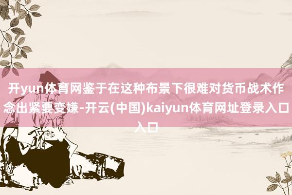 开yun体育网　　鉴于在这种布景下很难对货币战术作念出紧要变嫌-开云(中国)kaiyun体育网址登录入口