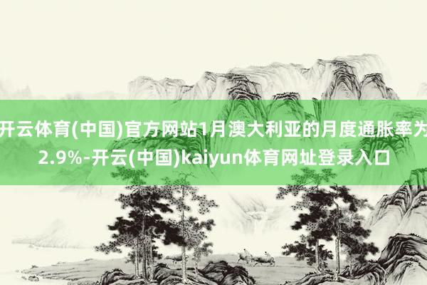 开云体育(中国)官方网站1月澳大利亚的月度通胀率为2.9%-开云(中国)kaiyun体育网址登录入口