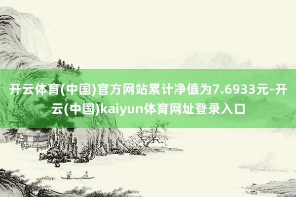 开云体育(中国)官方网站累计净值为7.6933元-开云(中国)kaiyun体育网址登录入口