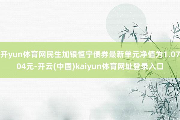 开yun体育网民生加银恒宁债券最新单元净值为1.0704元-开云(中国)kaiyun体育网址登录入口