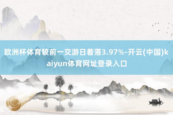欧洲杯体育较前一交游日着落3.97%-开云(中国)kaiyun体育网址登录入口