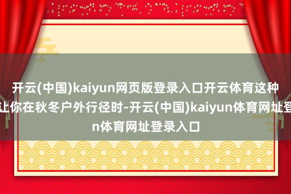 开云(中国)kaiyun网页版登录入口开云体育这种纯真性让你在秋冬户外行径时-开云(中国)kaiyun体育网址登录入口