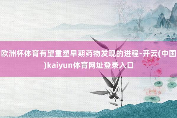 欧洲杯体育有望重塑早期药物发现的进程-开云(中国)kaiyun体育网址登录入口