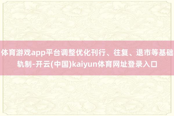体育游戏app平台调整优化刊行、往复、退市等基础轨制-开云(中国)kaiyun体育网址登录入口
