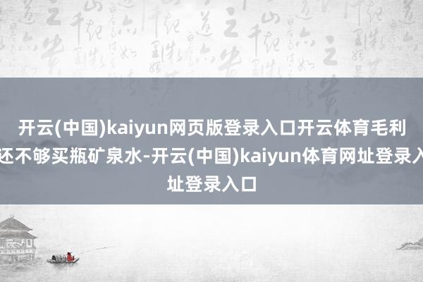 开云(中国)kaiyun网页版登录入口开云体育毛利润还不够买瓶矿泉水-开云(中国)kaiyun体育网址登录入口