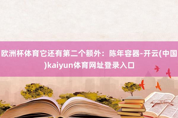欧洲杯体育它还有第二个额外：陈年容器-开云(中国)kaiyun体育网址登录入口