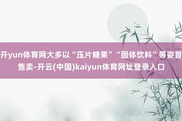 开yun体育网大多以“压片糖果”“固体饮料”等姿首售卖-开云(中国)kaiyun体育网址登录入口