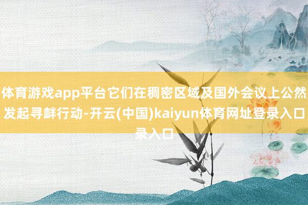 体育游戏app平台它们在稠密区域及国外会议上公然发起寻衅行动-开云(中国)kaiyun体育网址登录入口