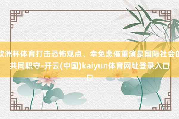 欧洲杯体育打击恐怖观点、幸免悲催重演是国际社会的共同职守-开云(中国)kaiyun体育网址登录入口