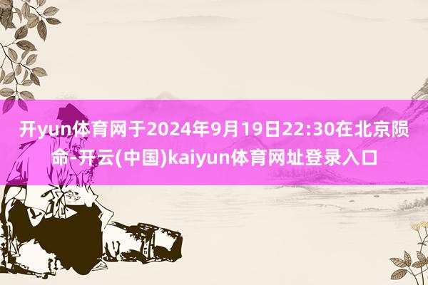 开yun体育网于2024年9月19日22:30在北京陨命-开云(中国)kaiyun体育网址登录入口