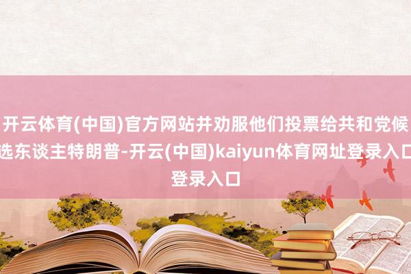 开云体育(中国)官方网站并劝服他们投票给共和党候选东谈主特朗普-开云(中国)kaiyun体育网址登录入口