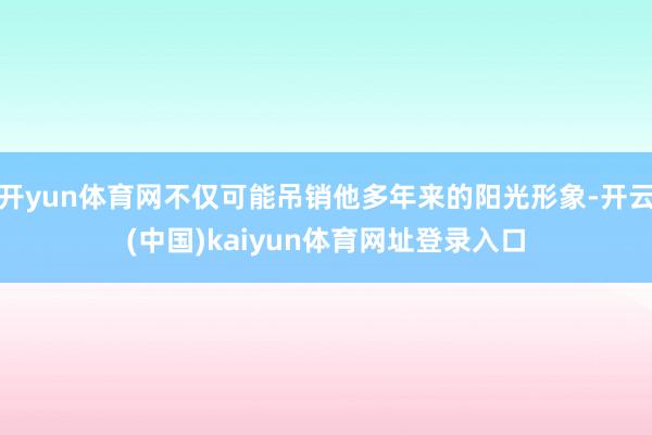 开yun体育网不仅可能吊销他多年来的阳光形象-开云(中国)kaiyun体育网址登录入口